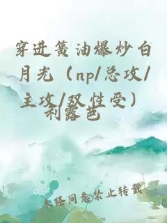 穿进簧油爆炒白月光（np/总攻/主攻/双性受）