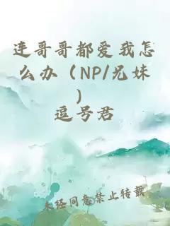 连哥哥都爱我怎么办（NP/兄妹）