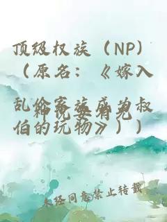 顶级权族（NP）（原名：《嫁入乱伦家族成为叔伯的玩物》））